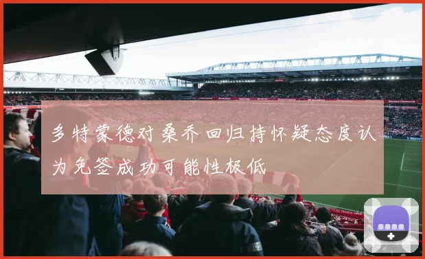 多特蒙德对桑乔回归持怀疑态度认为免签成功可能性极低