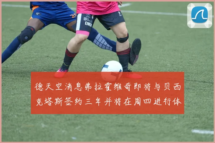 德天空消息弗拉霍维奇即将与贝西克塔斯签约三年并将在周四进行体检
