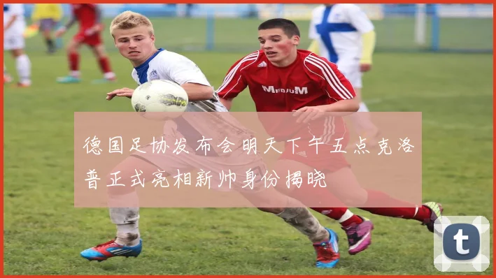 德国足协发布会明天下午五点克洛普正式亮相新帅身份揭晓
