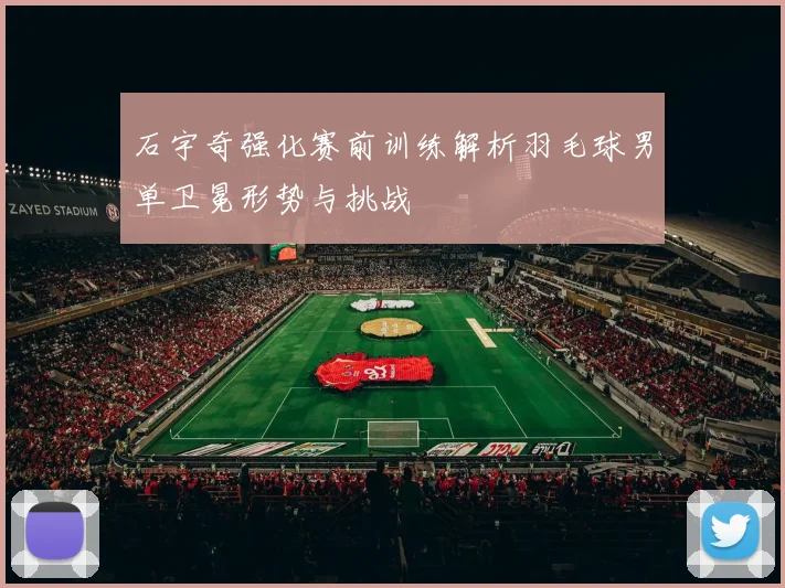 石宇奇强化赛前训练解析羽毛球男单卫冕形势与挑战