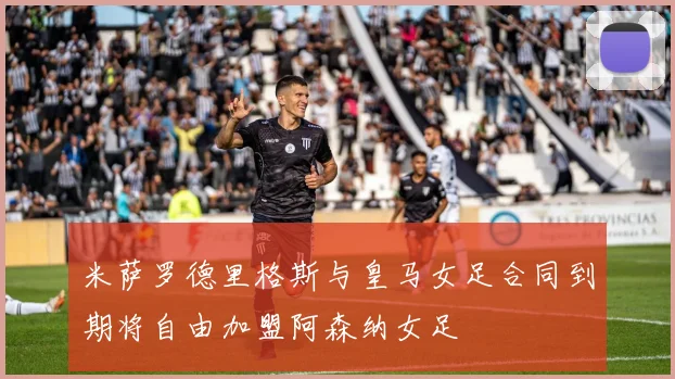 米萨罗德里格斯与皇马女足合同到期将自由加盟阿森纳女足