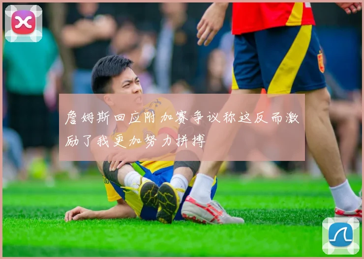 詹姆斯回应附加赛争议称这反而激励了我更加努力拼搏
