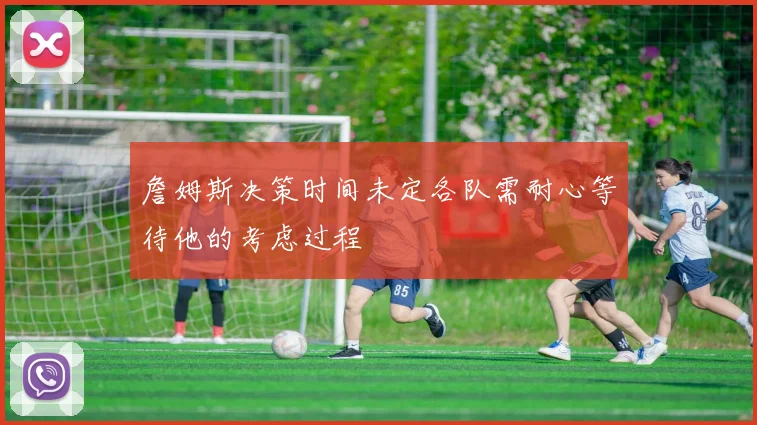詹姆斯决策时间未定各队需耐心等待他的考虑过程