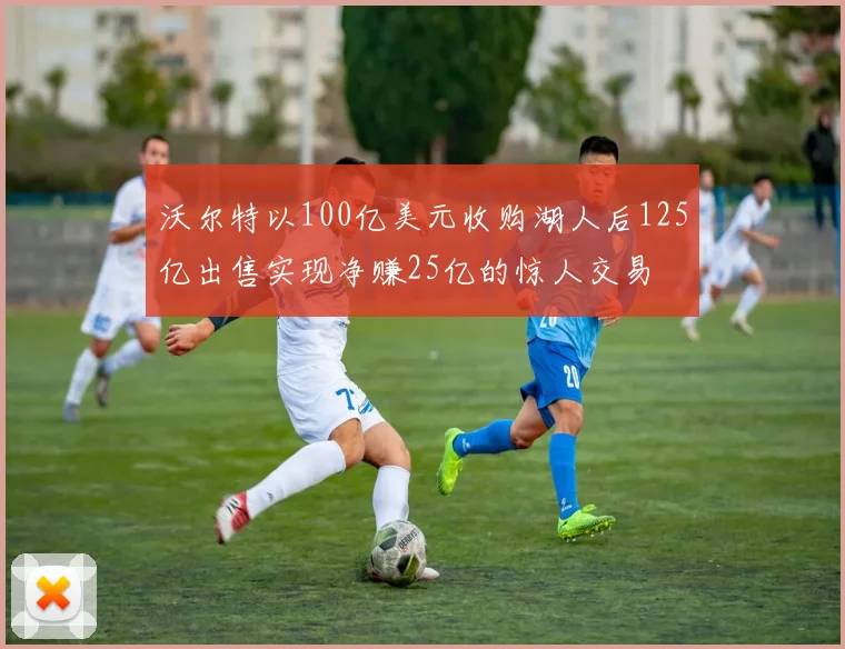 沃尔特以100亿美元收购湖人后125亿出售实现净赚25亿的惊人交易