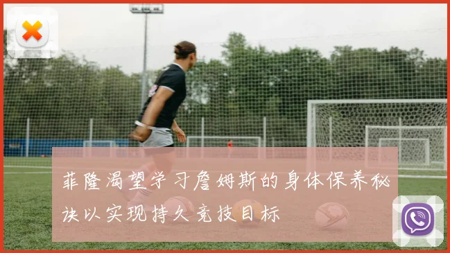 菲隆渴望学习詹姆斯的身体保养秘诀以实现持久竞技目标