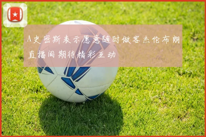 A史密斯表示愿意随时做客杰伦布朗直播间期待精彩互动